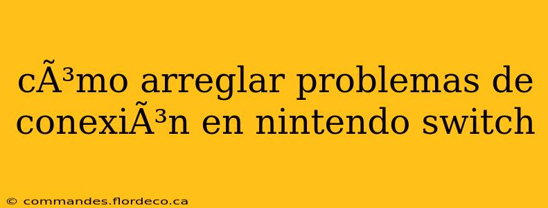cÃ³mo arreglar problemas de conexiÃ³n en nintendo switch
