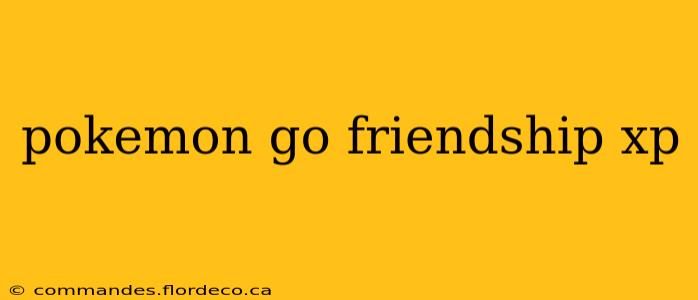 pokemon go friendship xp
