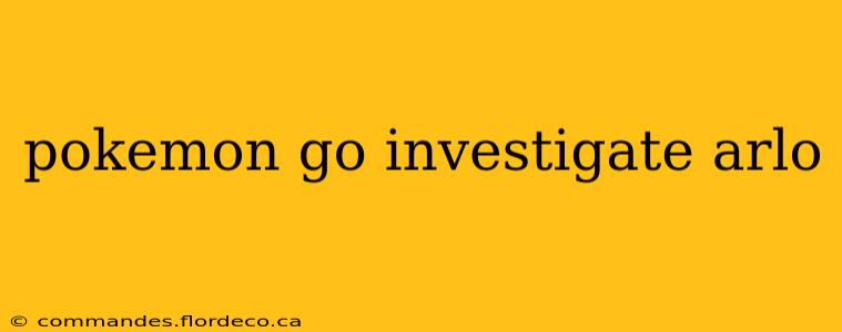 pokemon go investigate arlo