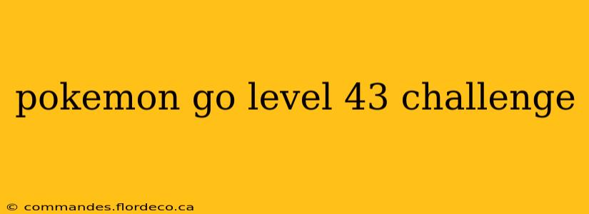 pokemon go level 43 challenge