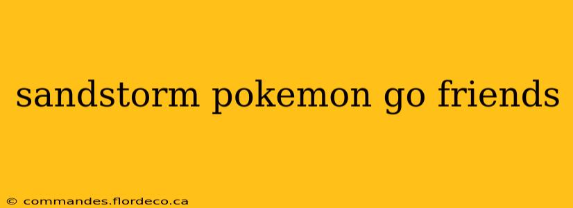 sandstorm pokemon go friends