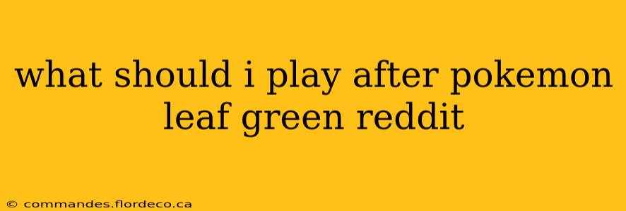 what should i play after pokemon leaf green reddit