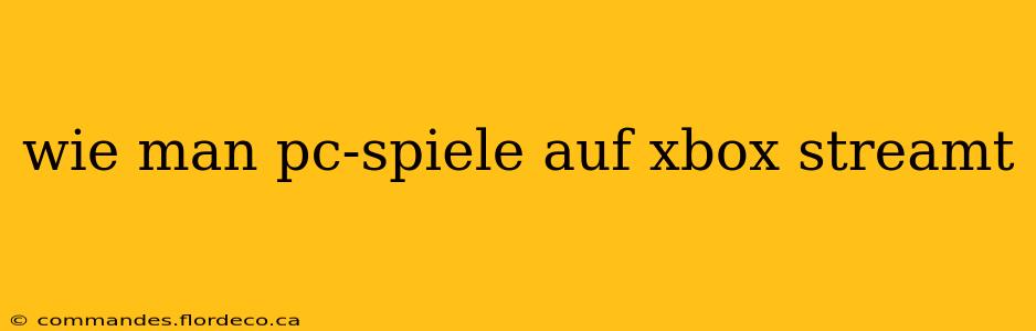 wie man pc-spiele auf xbox streamt